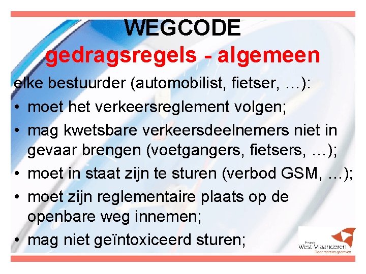 WEGCODE gedragsregels - algemeen elke bestuurder (automobilist, fietser, …): • moet het verkeersreglement volgen;