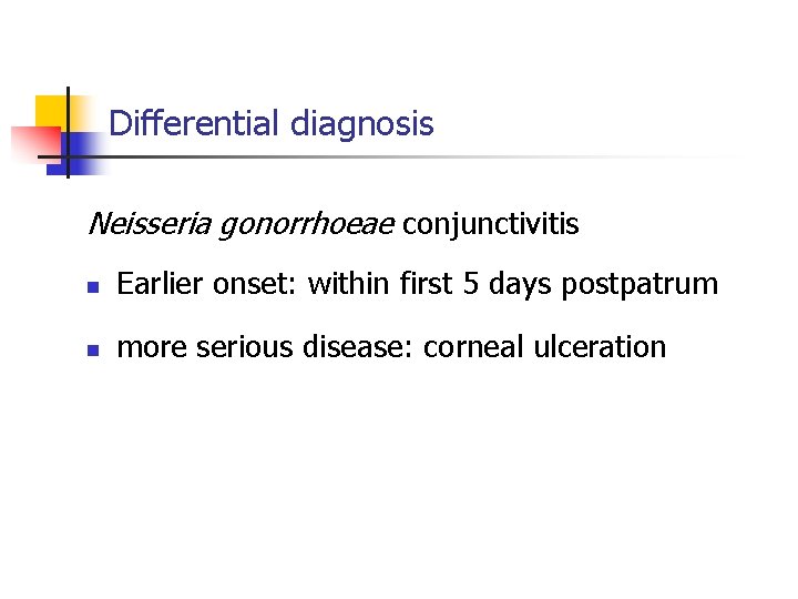 Differential diagnosis Neisseria gonorrhoeae conjunctivitis n Earlier onset: within first 5 days postpatrum n