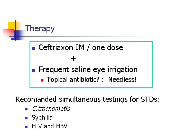 Therapy n n Ceftriaxon IM / one dose + Frequent saline eye irrigation n