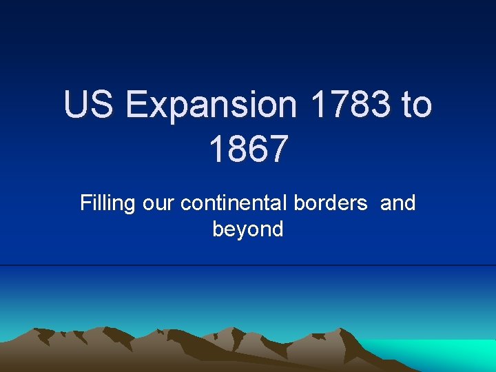 US Expansion 1783 to 1867 Filling our continental borders and beyond 