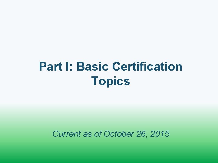 Part I: Basic Certification Topics Current as of October 26, 2015 