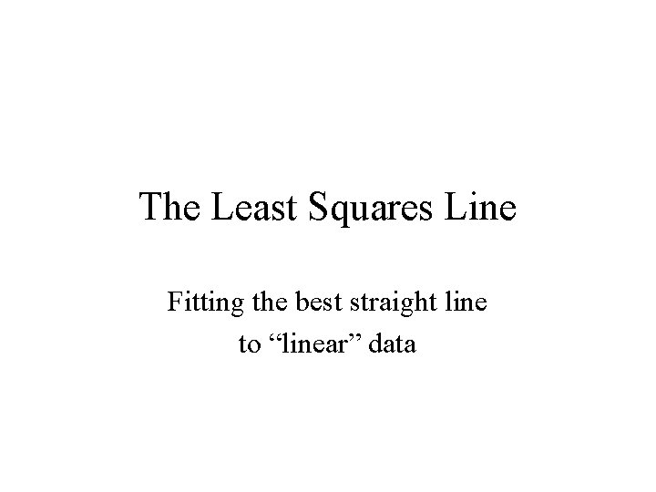 The Least Squares Line Fitting the best straight line to “linear” data 