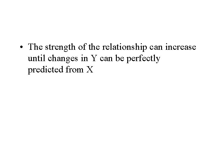  • The strength of the relationship can increase until changes in Y can