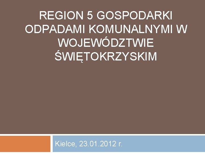 REGION 5 GOSPODARKI ODPADAMI KOMUNALNYMI W WOJEWÓDZTWIE ŚWIĘTOKRZYSKIM Kielce, 23. 01. 2012 r. 