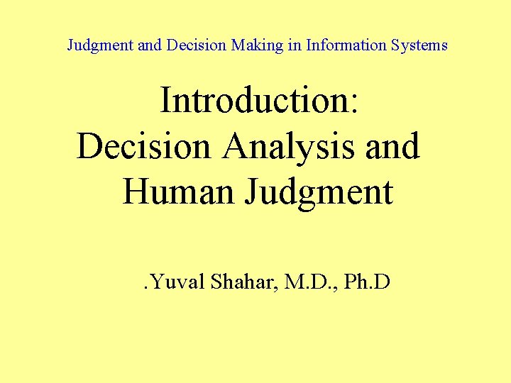 Judgment and Decision Making in Information Systems Introduction: Decision Analysis and Human Judgment. Yuval