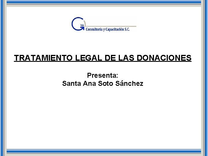 TRATAMIENTO LEGAL DE LAS DONACIONES Presenta: Santa Ana Soto Sánchez TRATAMIENTO LEGAL DE LAS DONACIONES Presenta: Santa Ana Soto Sánchez
