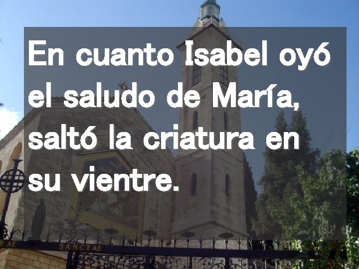 En cuanto Isabel oyó el saludo de María, saltó la criatura en su vientre.