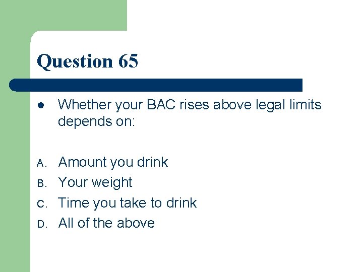 Question 65 l Whether your BAC rises above legal limits depends on: A. Amount