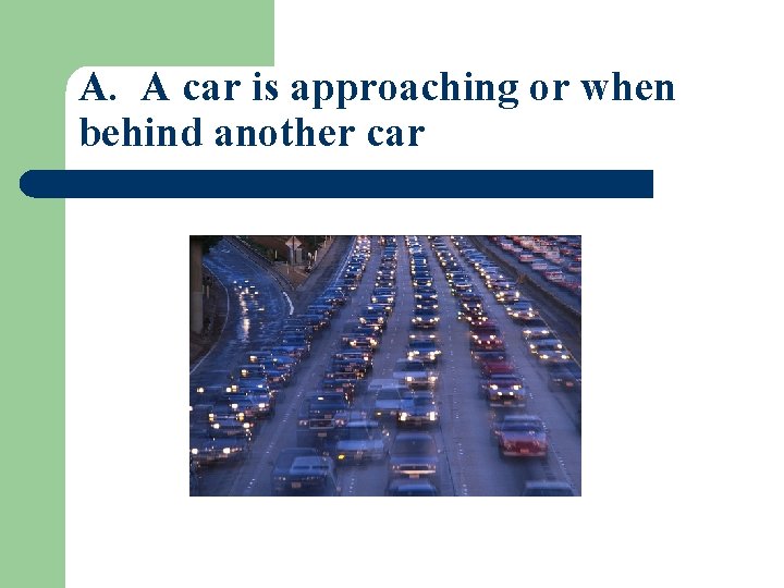 A. A car is approaching or when behind another car 