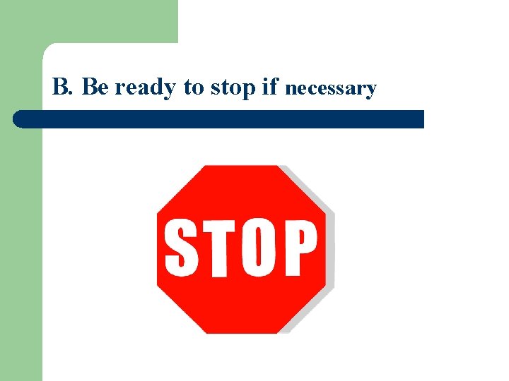 B. Be ready to stop if necessary 
