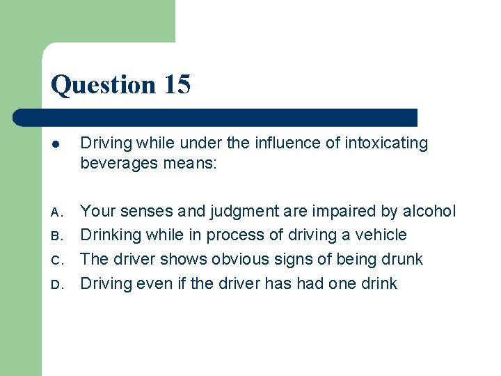 Question 15 l Driving while under the influence of intoxicating beverages means: A. Your