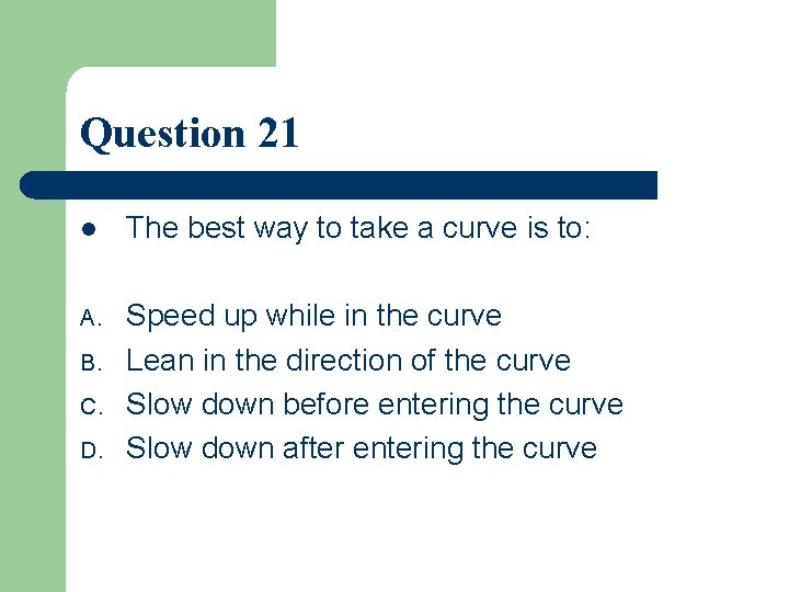 Question 21 l The best way to take a curve is to: A. Speed