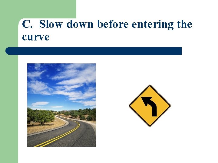 C. Slow down before entering the curve 