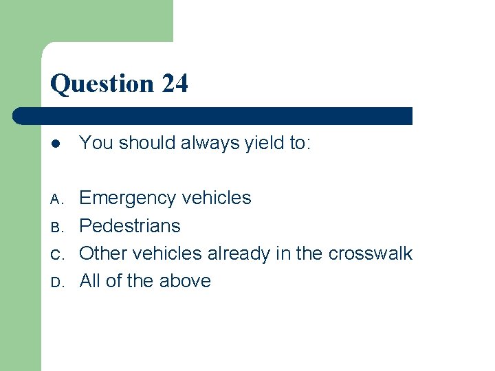 Question 24 l You should always yield to: A. Emergency vehicles Pedestrians Other vehicles