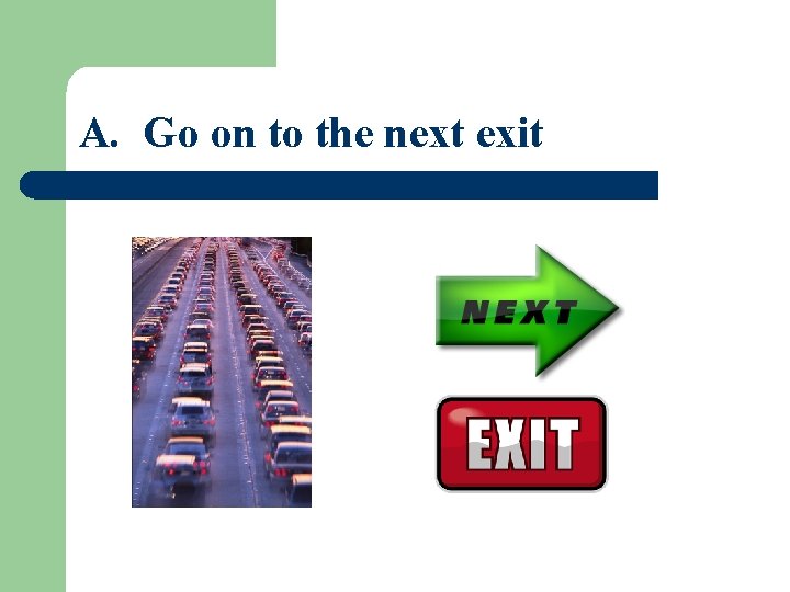 A. Go on to the next exit 