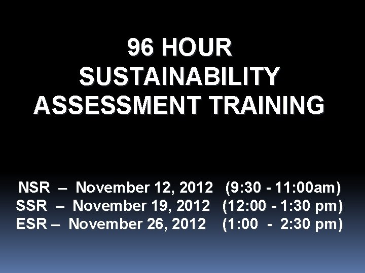 96 HOUR SUSTAINABILITY ASSESSMENT TRAINING NSR – November 12, 2012 (9: 30 - 11: