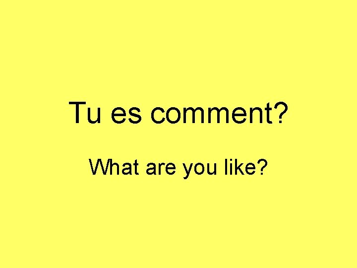 Tu es comment? What are you like? 