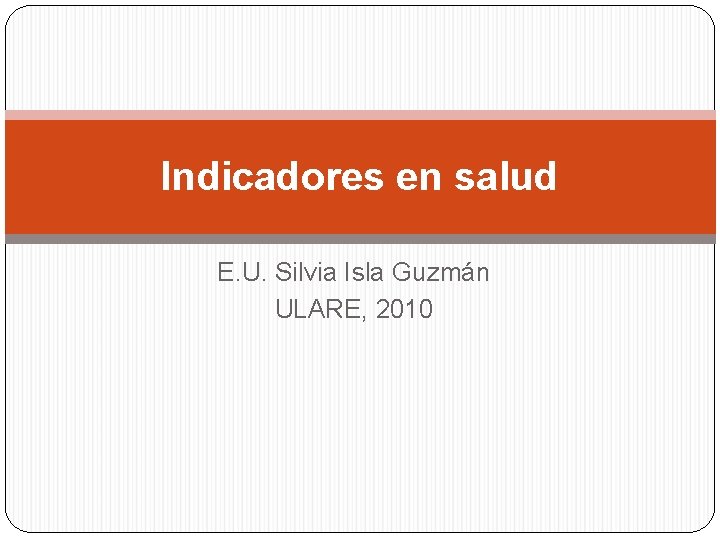 Indicadores en salud E. U. Silvia Isla Guzmán ULARE, 2010 Indicadores en salud E. U. Silvia Isla Guzmán ULARE, 2010