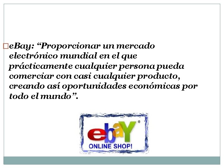 �e. Bay: “Proporcionar un mercado electrónico mundial en el que prácticamente cualquier persona pueda