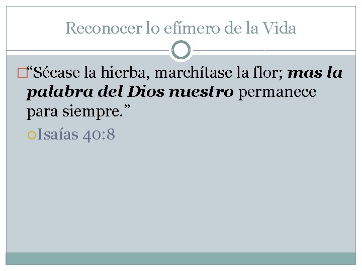 Reconocer lo efímero de la Vida �“Sécase la hierba, marchítase la flor; mas la