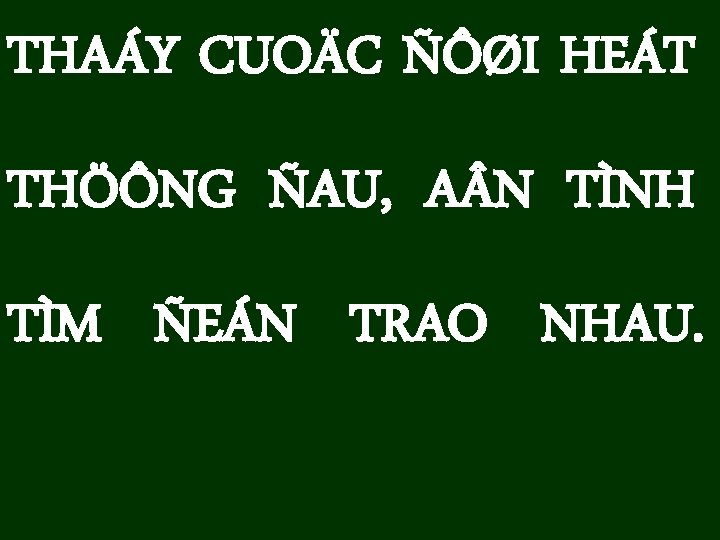 THAÁY CUOÄC ÑÔØI HEÁT THÖÔNG ÑAU, A N TÌNH TÌM ÑEÁN TRAO NHAU. 