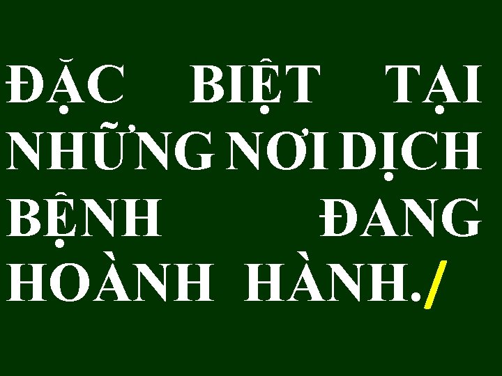 ĐẶC BIỆT TẠI NHỮNG NƠI DỊCH BỆNH ĐANG HOÀNH HÀNH. / 