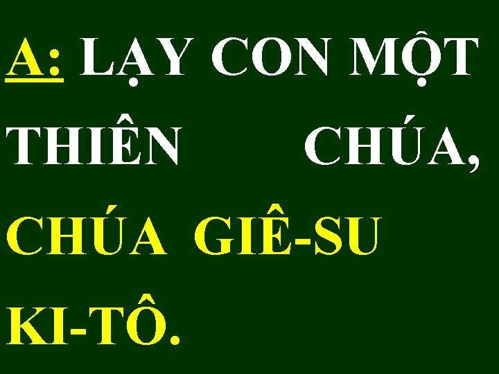 A: LẠY CON MỘT THIÊN CHÚA, CHÚA GIÊ-SU KI-TÔ. 