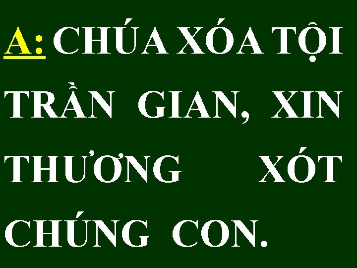 A: CHÚA XÓA TỘI TRẦN GIAN, XIN THƯƠNG XÓT CHÚNG CON. 