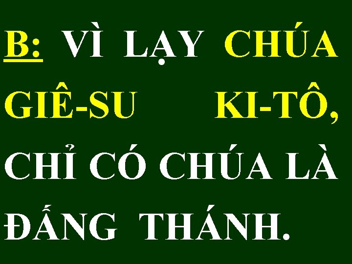B: VÌ LẠY CHÚA GIÊ-SU KI-TÔ, CHỈ CÓ CHÚA LÀ ĐẤNG THÁNH. 