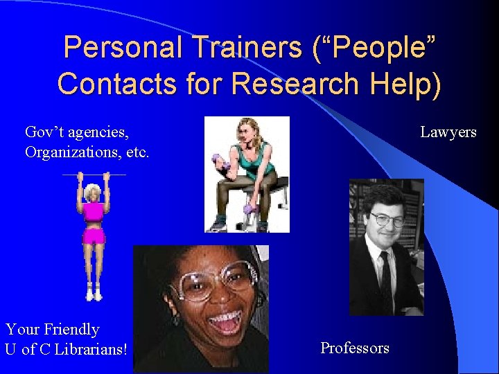 Personal Trainers (“People” Contacts for Research Help) Gov’t agencies, Organizations, etc. Your Friendly U