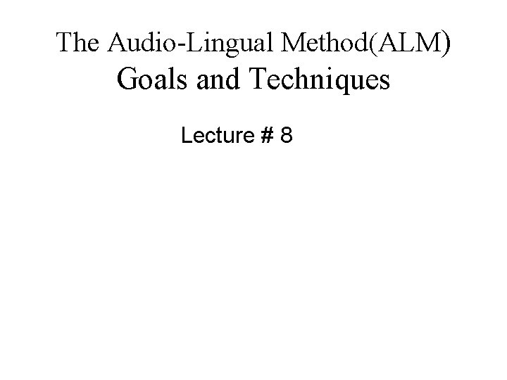 The Audio-Lingual Method(ALM) Goals and Techniques Lecture # 8 