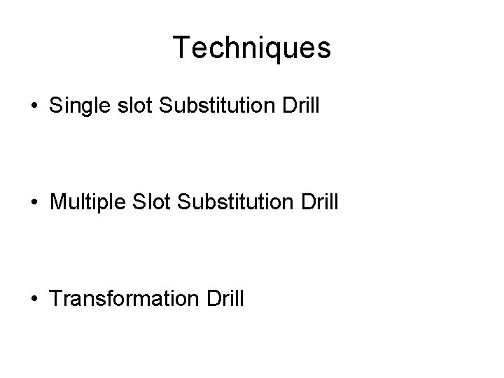Techniques • Single slot Substitution Drill • Multiple Slot Substitution Drill • Transformation Drill