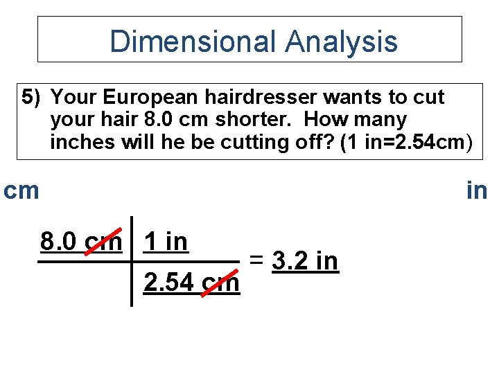 Dimensional Analysis 5) Your European hairdresser wants to cut your hair 8. 0 cm