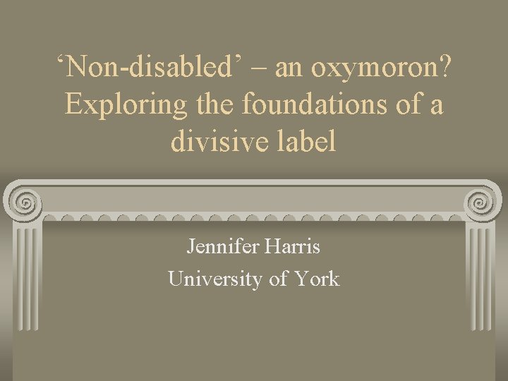 ‘Non-disabled’ – an oxymoron? Exploring the foundations of a divisive label Jennifer Harris University