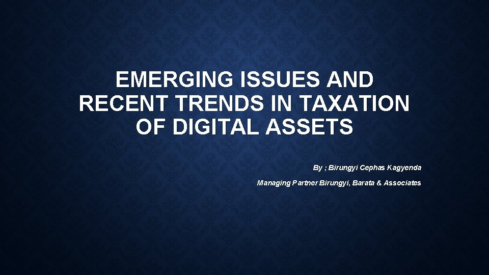 EMERGING ISSUES AND RECENT TRENDS IN TAXATION OF DIGITAL ASSETS By ; Birungyi Cephas