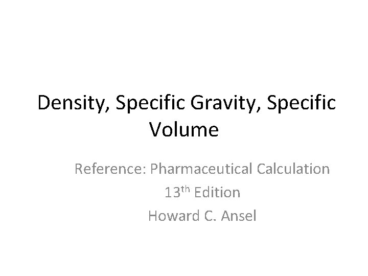 Density, Specific Gravity, Specific Volume Reference: Pharmaceutical Calculation 13 th Edition Howard C. Ansel