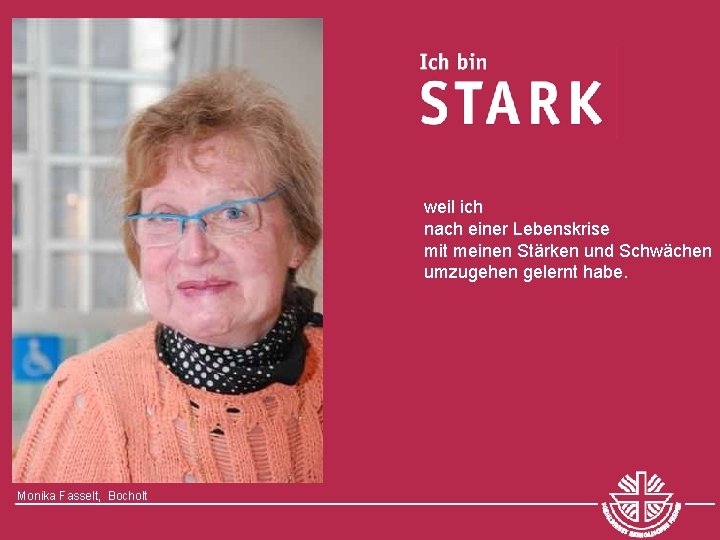 weil ich nach einer Lebenskrise mit meinen Stärken und Schwächen umzugehen gelernt habe. Monika