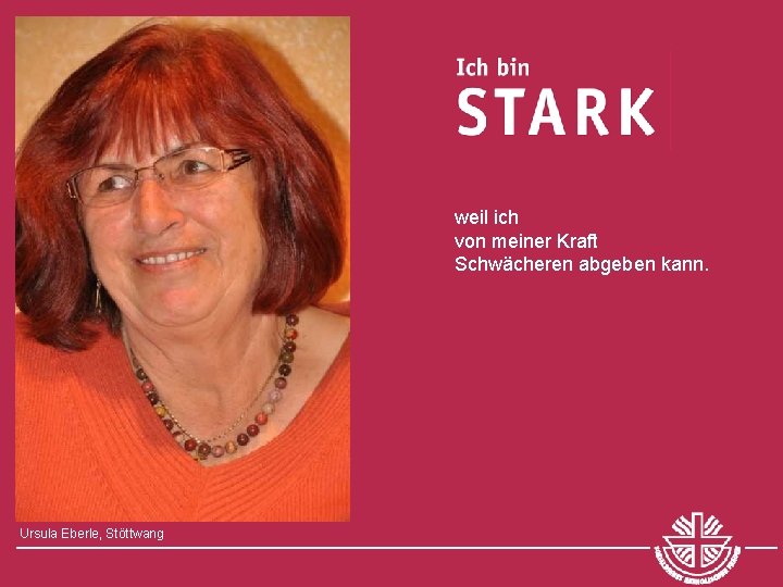 weil ich von meiner Kraft Schwächeren abgeben kann. Ursula Eberle, Stöttwang 