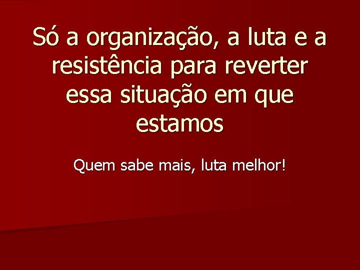 Só a organização, a luta e a resistência para reverter essa situação em que