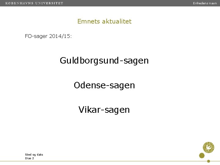 Enhedens navn Emnets aktualitet FO-sager 2014/15: Guldborgsund-sagen Odense-sagen Vikar-sagen Sted og dato Dias 2