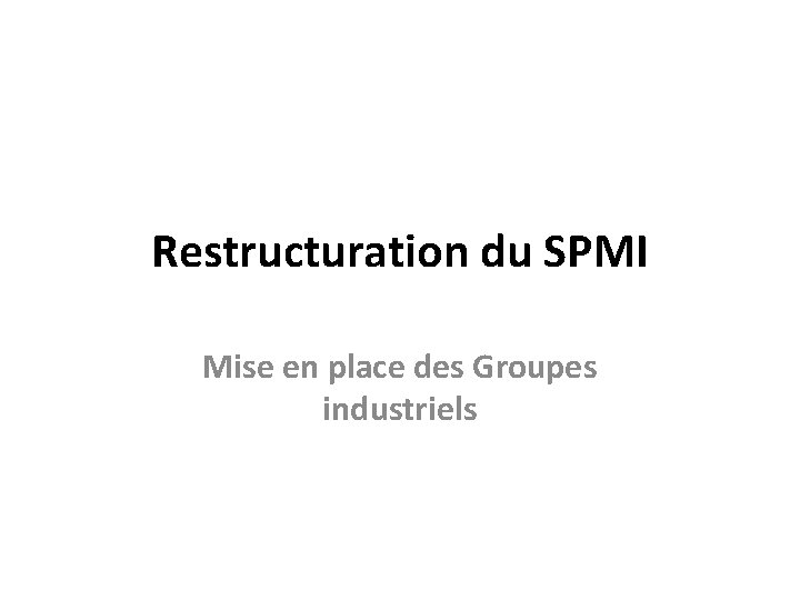 Restructuration du SPMI Mise en place des Groupes industriels 