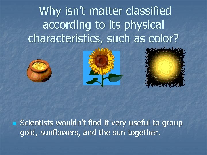 Why isn’t matter classified according to its physical characteristics, such as color? n Scientists