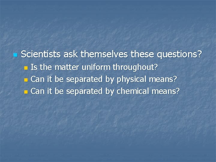 n Scientists ask themselves these questions? Is the matter uniform throughout? n Can it