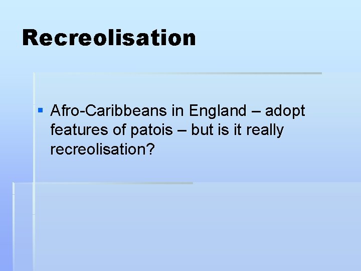 Recreolisation § Afro-Caribbeans in England – adopt features of patois – but is it