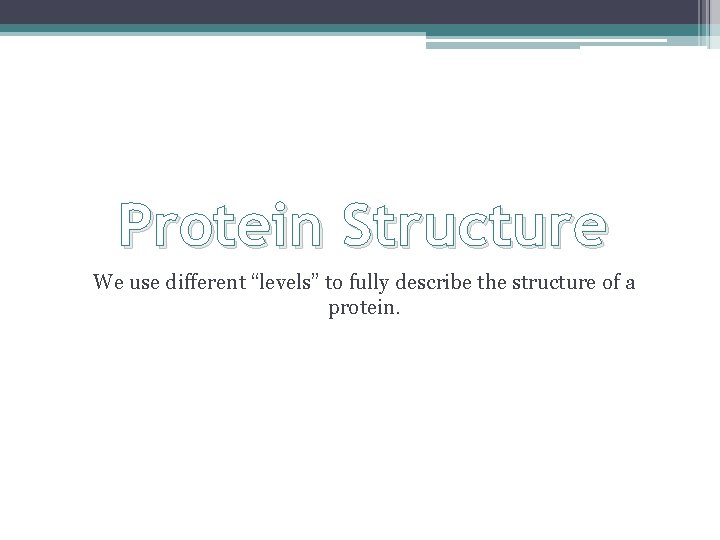 Protein Structure We use different “levels” to fully describe the structure of a protein.