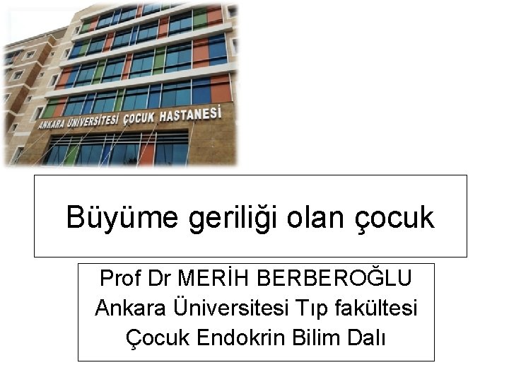 Büyüme geriliği olan çocuk Prof Dr MERİH BERBEROĞLU Ankara Üniversitesi Tıp fakültesi Çocuk Endokrin