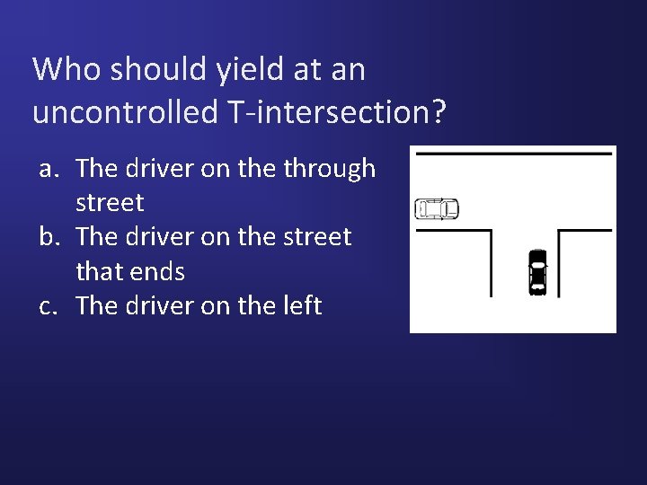 Who should yield at an uncontrolled T-intersection? a. The driver on the through street