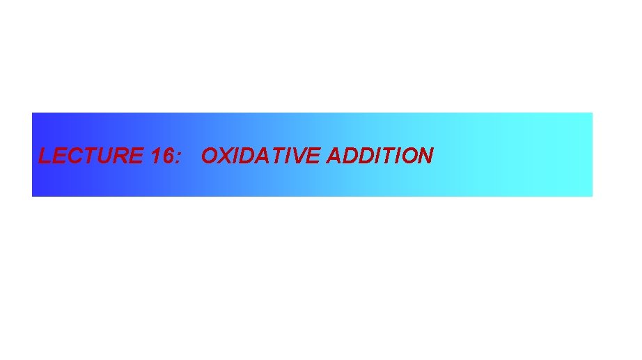 LECTURE 16: OXIDATIVE ADDITION 