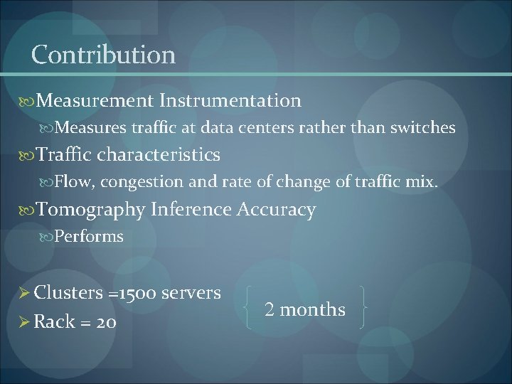 Contribution Measurement Instrumentation Measures traffic at data centers rather than switches Traffic characteristics Flow,