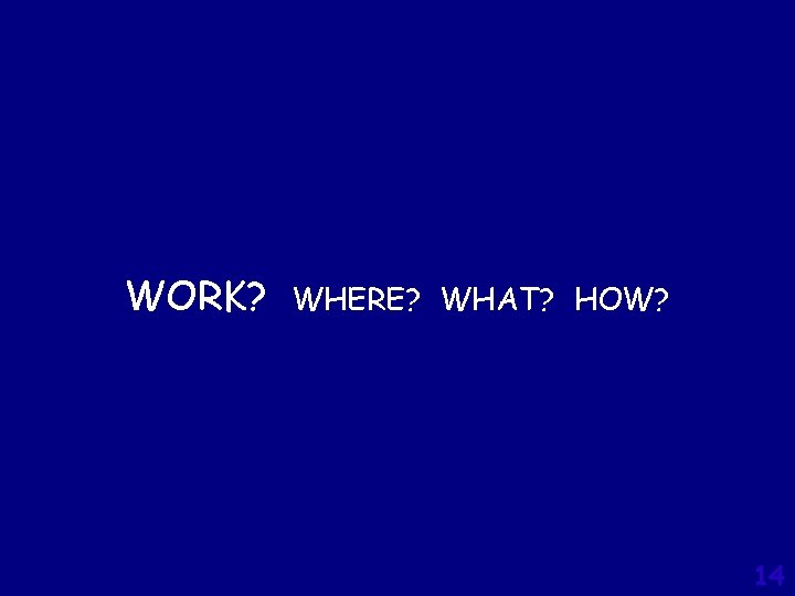 WORK? WHERE? WHAT? HOW? 14 